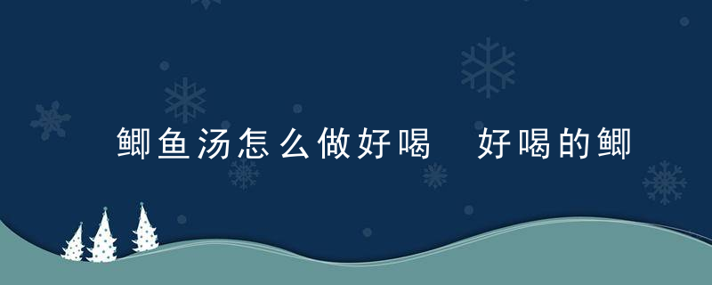 鲫鱼汤怎么做好喝 好喝的鲫鱼汤做法介绍